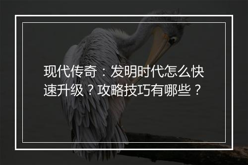 现代传奇：发明时代怎么快速升级？攻略技巧有哪些？