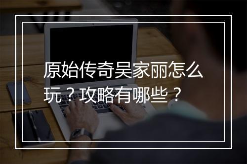 原始传奇吴家丽怎么玩？攻略有哪些？