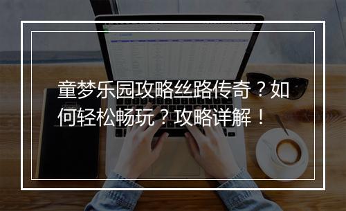 童梦乐园攻略丝路传奇？如何轻松畅玩？攻略详解！