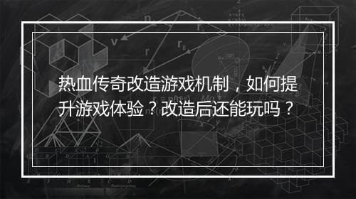 热血传奇改造游戏机制，如何提升游戏体验？改造后还能玩吗？