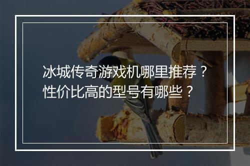 冰城传奇游戏机哪里推荐？性价比高的型号有哪些？