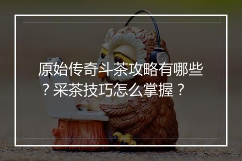 原始传奇斗茶攻略有哪些？采茶技巧怎么掌握？