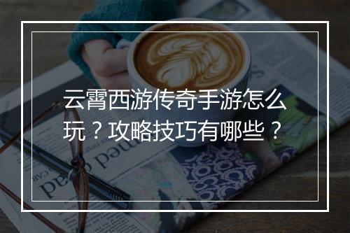 云霄西游传奇手游怎么玩？攻略技巧有哪些？