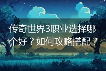 传奇世界3职业选择哪个好？如何攻略搭配？