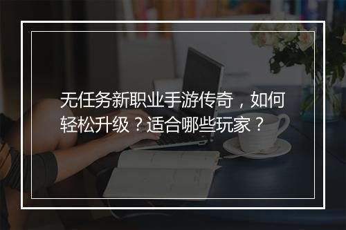 无任务新职业手游传奇，如何轻松升级？适合哪些玩家？