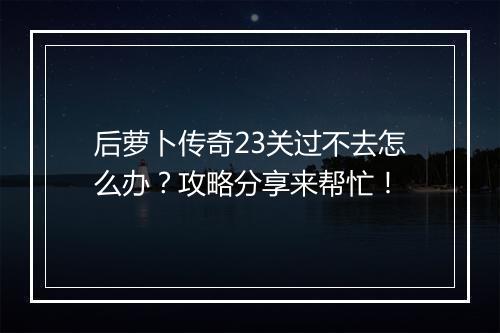 后萝卜传奇23关过不去怎么办？攻略分享来帮忙！