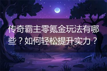 传奇霸主零氪金玩法有哪些？如何轻松提升实力？
