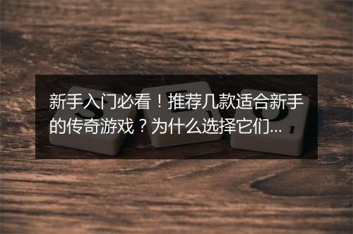 新手入门必看！推荐几款适合新手的传奇游戏？为什么选择它们？