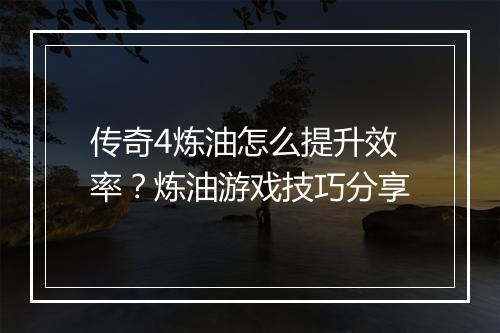 传奇4炼油怎么提升效率？炼油游戏技巧分享