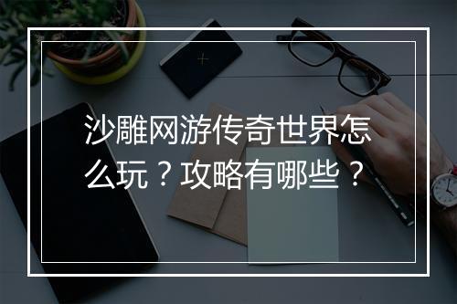 沙雕网游传奇世界怎么玩？攻略有哪些？