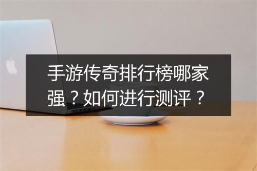 手游传奇排行榜哪家强？如何进行测评？
