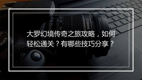 大罗幻境传奇之旅攻略，如何轻松通关？有哪些技巧分享？