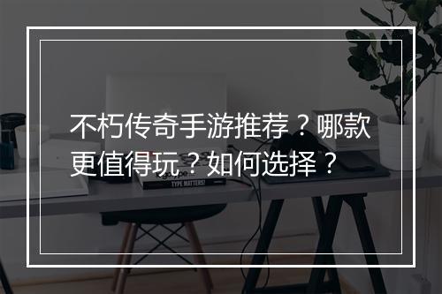 不朽传奇手游推荐？哪款更值得玩？如何选择？