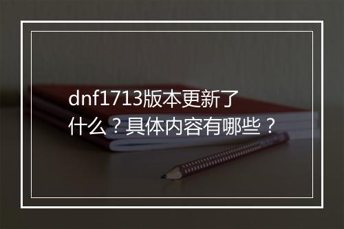 dnf1713版本更新了什么？具体内容有哪些？