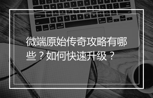 微端原始传奇攻略有哪些？如何快速升级？