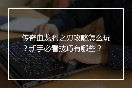 传奇血龙腾之刃攻略怎么玩？新手必看技巧有哪些？