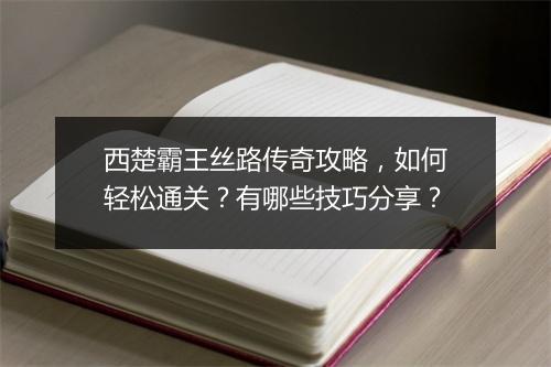 西楚霸王丝路传奇攻略，如何轻松通关？有哪些技巧分享？