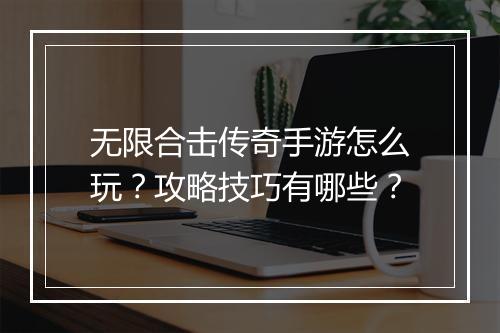 无限合击传奇手游怎么玩？攻略技巧有哪些？