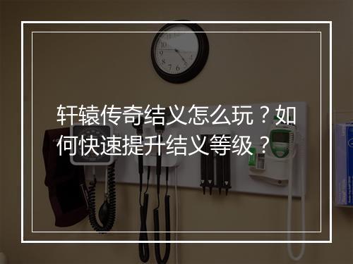 轩辕传奇结义怎么玩？如何快速提升结义等级？