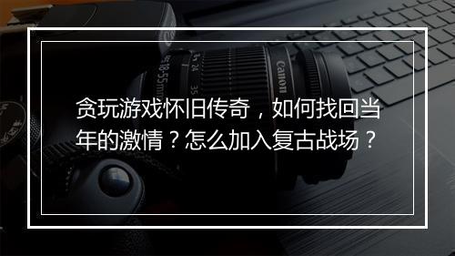 贪玩游戏怀旧传奇，如何找回当年的激情？怎么加入复古战场？