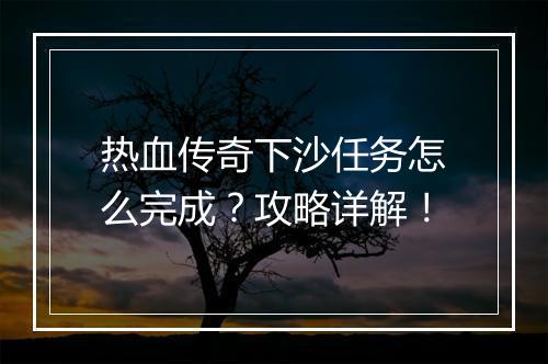 热血传奇下沙任务怎么完成？攻略详解！