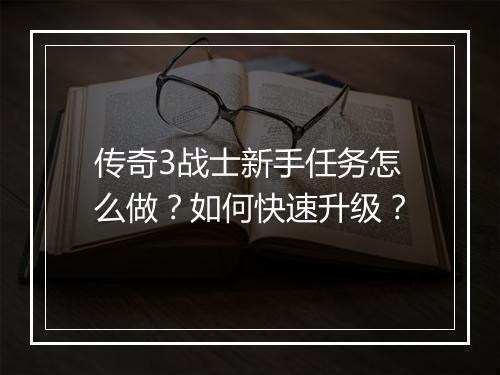 传奇3战士新手任务怎么做？如何快速升级？