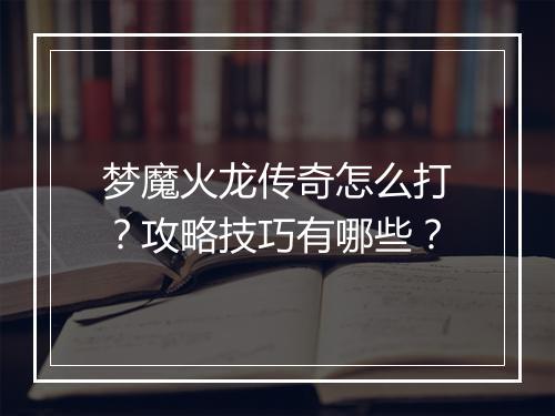 梦魔火龙传奇怎么打？攻略技巧有哪些？