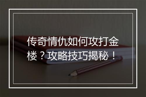 传奇情仇如何攻打金楼？攻略技巧揭秘！