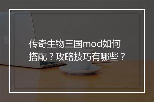 传奇生物三国mod如何搭配？攻略技巧有哪些？