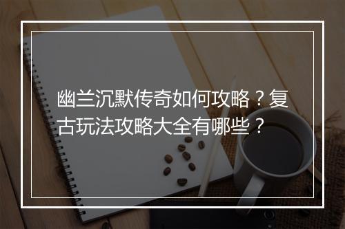 幽兰沉默传奇如何攻略？复古玩法攻略大全有哪些？