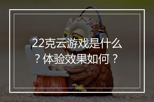 22克云游戏是什么？体验效果如何？