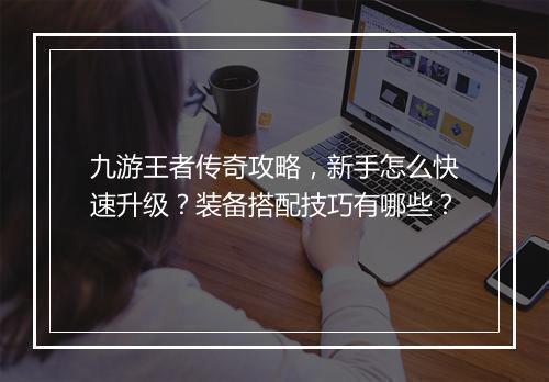 九游王者传奇攻略，新手怎么快速升级？装备搭配技巧有哪些？