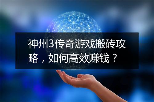 神州3传奇游戏搬砖攻略，如何高效赚钱？