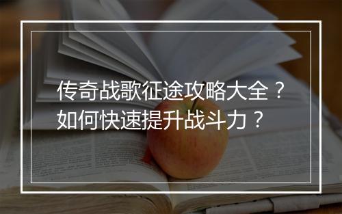 传奇战歌征途攻略大全？如何快速提升战斗力？