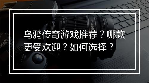 乌鸦传奇游戏推荐？哪款更受欢迎？如何选择？
