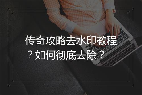 传奇攻略去水印教程？如何彻底去除？
