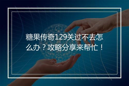 糖果传奇129关过不去怎么办？攻略分享来帮忙！