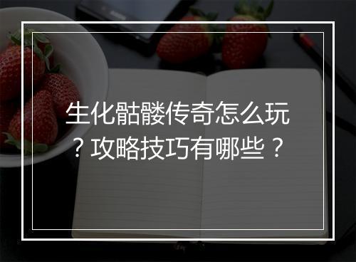 生化骷髅传奇怎么玩？攻略技巧有哪些？
