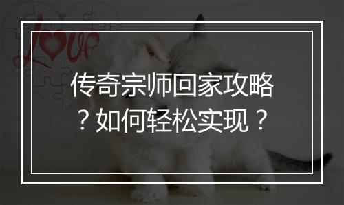 传奇宗师回家攻略？如何轻松实现？