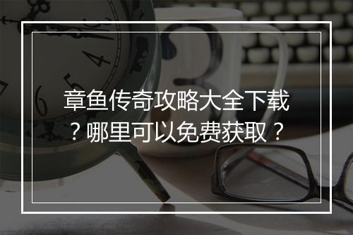 章鱼传奇攻略大全下载？哪里可以免费获取？