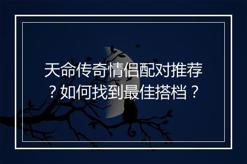 天命传奇情侣配对推荐？如何找到最佳搭档？