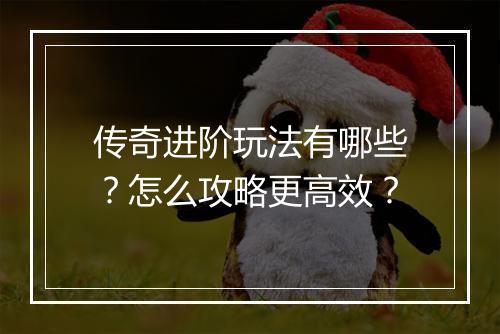 传奇进阶玩法有哪些？怎么攻略更高效？