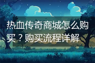 热血传奇商城怎么购买？购买流程详解