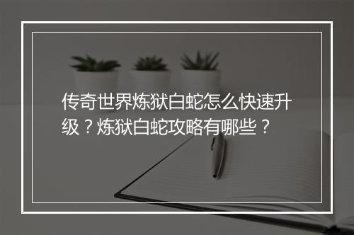 传奇世界炼狱白蛇怎么快速升级？炼狱白蛇攻略有哪些？