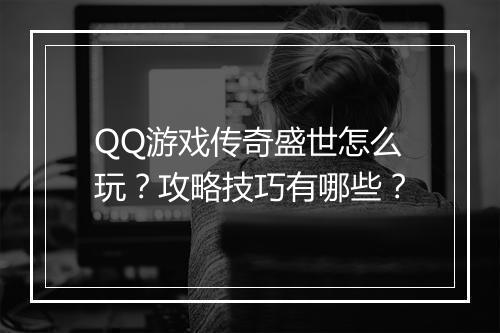 QQ游戏传奇盛世怎么玩？攻略技巧有哪些？