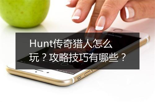 Hunt传奇猎人怎么玩？攻略技巧有哪些？