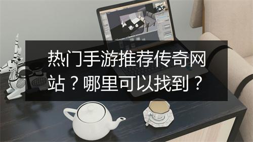 热门手游推荐传奇网站？哪里可以找到？