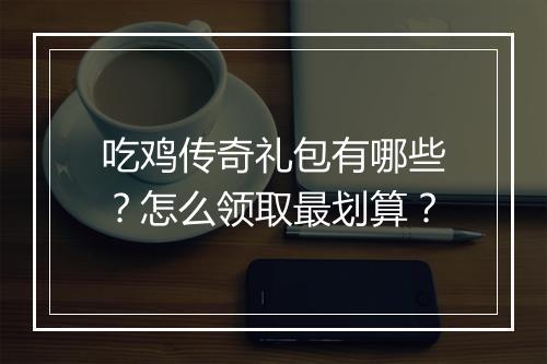 吃鸡传奇礼包有哪些？怎么领取最划算？