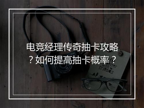 电竞经理传奇抽卡攻略？如何提高抽卡概率？