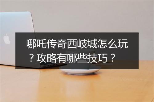 哪吒传奇西岐城怎么玩？攻略有哪些技巧？